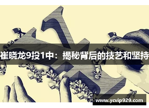 崔晓龙9投1中：揭秘背后的技艺和坚持