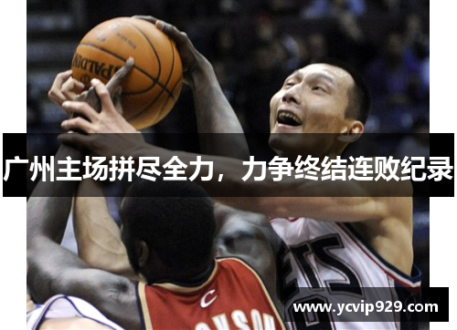 广州主场拼尽全力，力争终结连败纪录