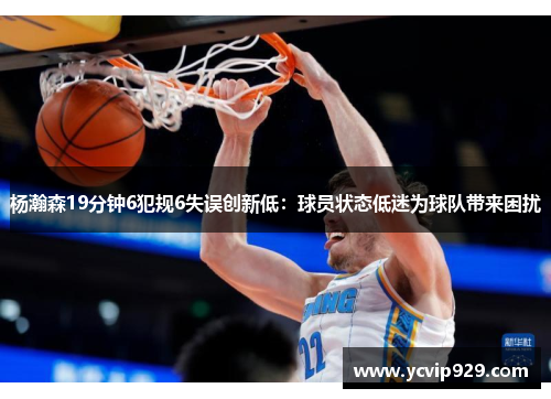 杨瀚森19分钟6犯规6失误创新低：球员状态低迷为球队带来困扰