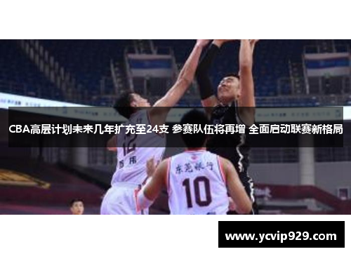 CBA高层计划未来几年扩充至24支 参赛队伍将再增 全面启动联赛新格局