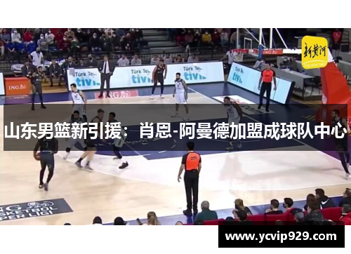 山东男篮新引援：肖恩-阿曼德加盟成球队中心